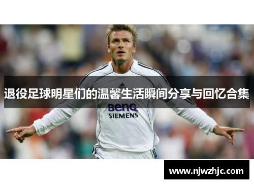 退役足球明星们的温馨生活瞬间分享与回忆合集
