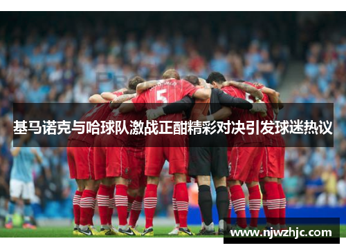 基马诺克与哈球队激战正酣精彩对决引发球迷热议