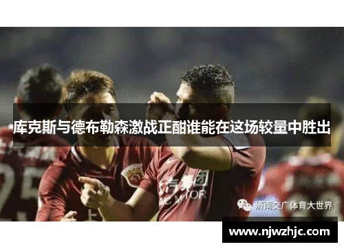 库克斯与德布勒森激战正酣谁能在这场较量中胜出